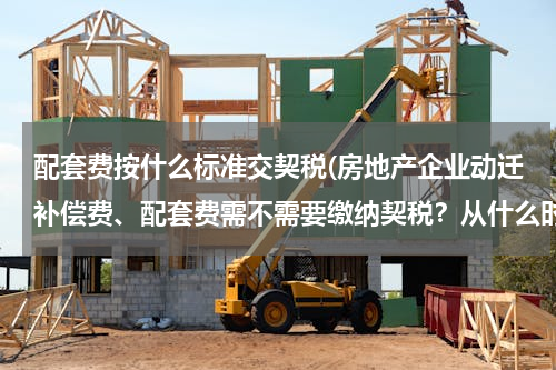 配套费按什么标准交契税(房地产企业动迁补偿费、配套费需不需要缴纳契税？从什么时候开始要交纳的？比率是多少？什么文件中写的？)