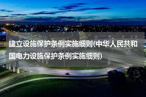 建立设施保护条例实施细则(中华人民共和国电力设施保护条例实施细则)