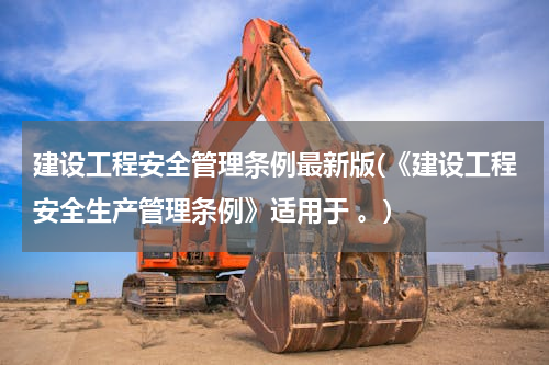 建设工程安全管理条例最新版(《建设工程安全生产管理条例》适用于 。)
