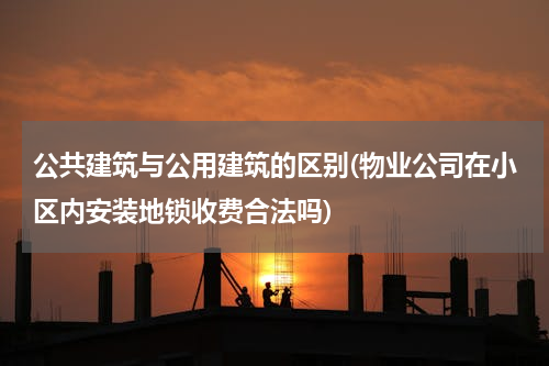 公共建筑与公用建筑的区别(物业公司在小区内安装地锁收费合法吗)