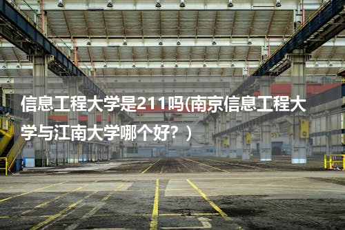 信息工程大学是211吗(南京信息工程大学与江南大学哪个好？)