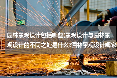 园林景观设计包括哪些(景观设计与园林景观设计的不同之处是什么?园林景观设计哪家公司值得推荐?)