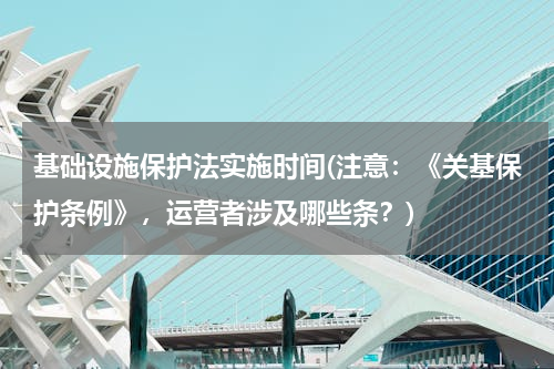 基础设施保护法实施时间(注意：《关基保护条例》，运营者涉及哪些条？)
