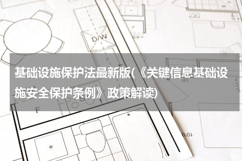 基础设施保护法最新版(《关键信息基础设施安全保护条例》政策解读)