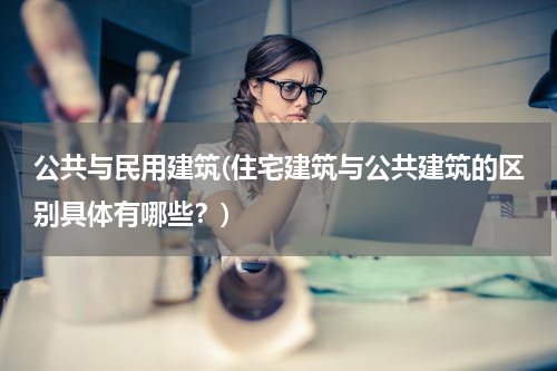 公共与民用建筑(住宅建筑与公共建筑的区别具体有哪些？)