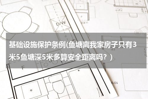 基础设施保护条例(鱼塘离我家房子只有3米5鱼塘深5米多算安全距离吗？)