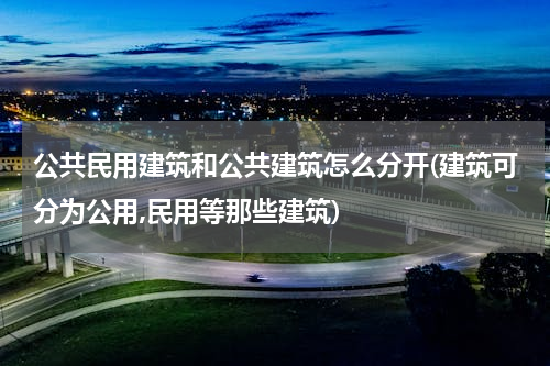 公共民用建筑和公共建筑怎么分开(建筑可分为公用,民用等那些建筑)