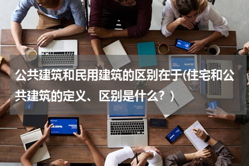 公共建筑和民用建筑的区别在于(住宅和公共建筑的定义、区别是什么？)