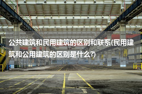 公共建筑和民用建筑的区别和联系(民用建筑和公用建筑的区别是什么?)