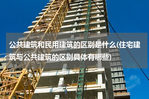 公共建筑和民用建筑的区别是什么(住宅建筑与公共建筑的区别具体有哪些)