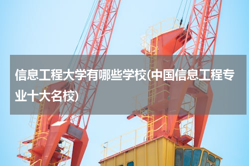 信息工程大学有哪些学校(中国信息工程专业十大名校)