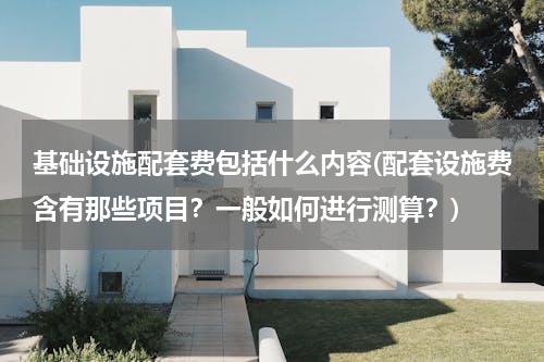 基础设施配套费包括什么内容(配套设施费含有那些项目？一般如何进行测算？)