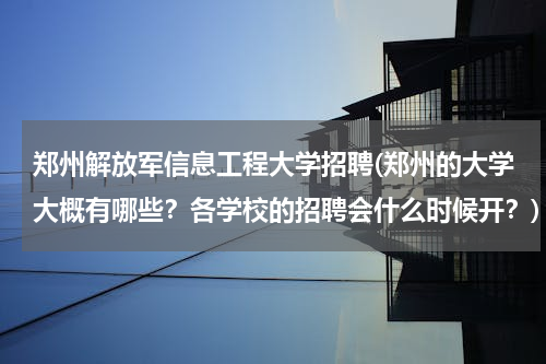 郑州解放军信息工程大学招聘(郑州的大学大概有哪些？各学校的招聘会什么时候开？)