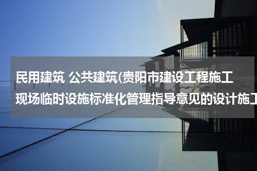 民用建筑 公共建筑(贵阳市建设工程施工现场临时设施标准化管理指导意见的设计施工)