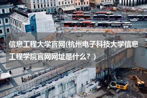 信息工程大学官网(杭州电子科技大学信息工程学院官网网址是什么？)