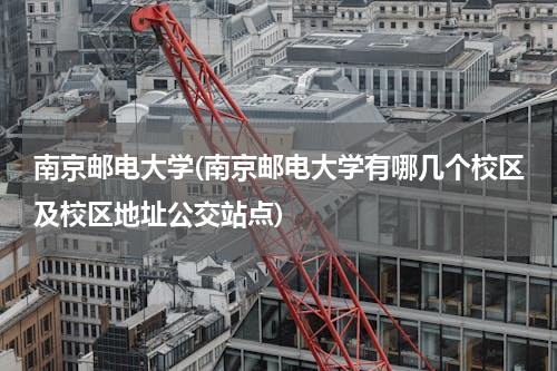 南京邮电大学(南京邮电大学有哪几个校区及校区地址公交站点)