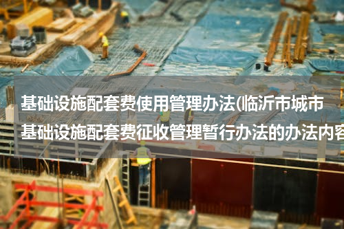 基础设施配套费使用管理办法(临沂市城市基础设施配套费征收管理暂行办法的办法内容)