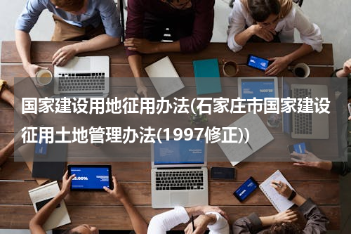 国家建设用地征用办法(石家庄市国家建设征用土地管理办法(1997修正))