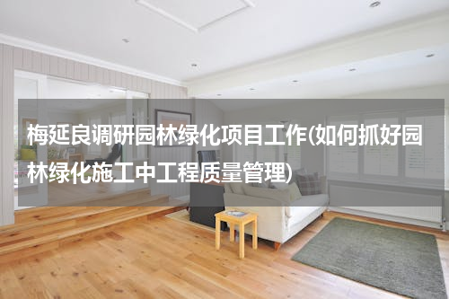 梅延良调研园林绿化项目工作(如何抓好园林绿化施工中工程质量管理)