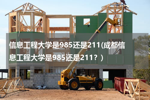 信息工程大学是985还是211(成都信息工程大学是985还是211？)
