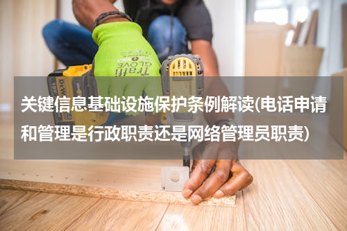 关键信息基础设施保护条例解读(电话申请和管理是行政职责还是网络管理员职责)