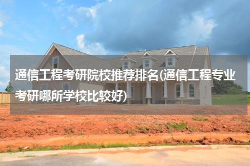 通信工程考研院校推荐排名(通信工程专业考研哪所学校比较好)