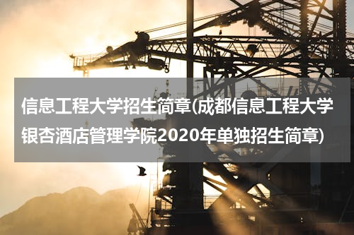 信息工程大学招生简章(成都信息工程大学银杏酒店管理学院2020年单独招生简章)