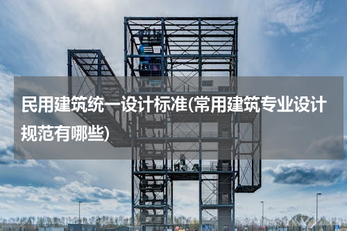 民用建筑统一设计标准(常用建筑专业设计规范有哪些)