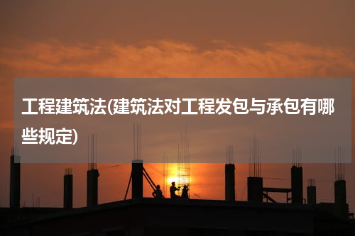 工程建筑法(建筑法对工程发包与承包有哪些规定)