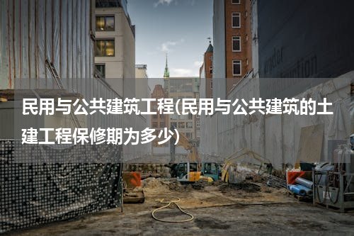 民用与公共建筑工程(民用与公共建筑的土建工程保修期为多少)