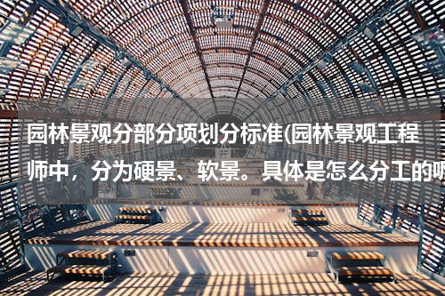 园林景观分部分项划分标准(园林景观工程师中，分为硬景、软景。具体是怎么分工的呢？)
