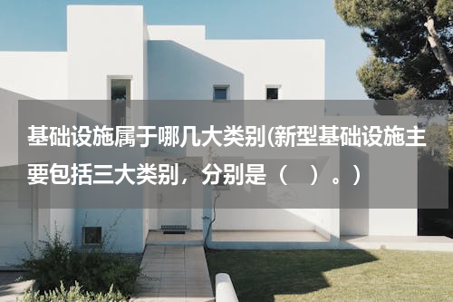 基础设施属于哪几大类别(新型基础设施主要包括三大类别，分别是（　）。)