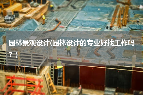 园林景观设计(园林设计的专业好找工作吗？)