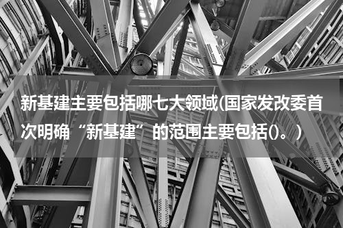新基建主要包括哪七大领域(国家发改委首次明确“新基建”的范围主要包括()。)