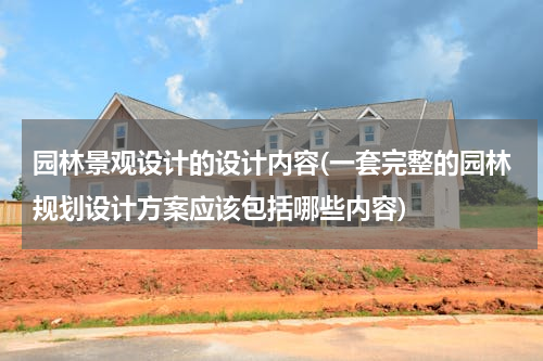 园林景观设计的设计内容(一套完整的园林规划设计方案应该包括哪些内容)