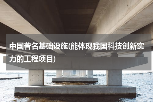 中国著名基础设施(能体现我国科技创新实力的工程项目)