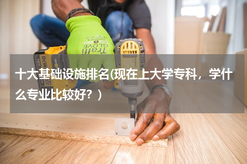 十大基础设施排名(现在上大学专科，学什么专业比较好？)