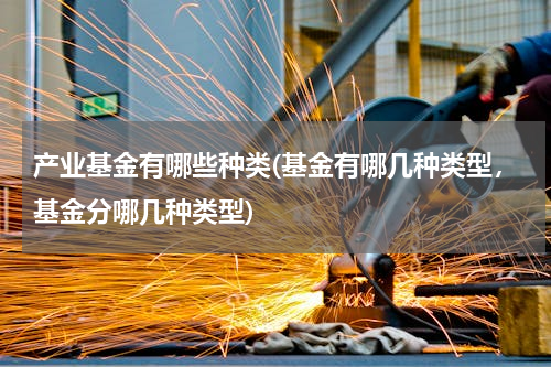 产业基金有哪些种类(基金有哪几种类型，基金分哪几种类型)