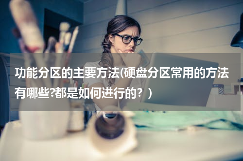 功能分区的主要方法(硬盘分区常用的方法有哪些?都是如何进行的？)