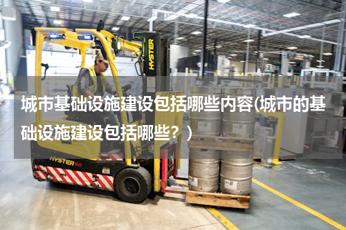 城市基础设施建设包括哪些内容(城市的基础设施建设包括哪些？)