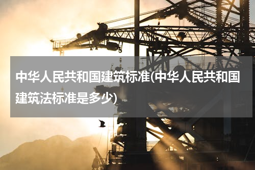 中华人民共和国建筑标准(中华人民共和国建筑法标准是多少)