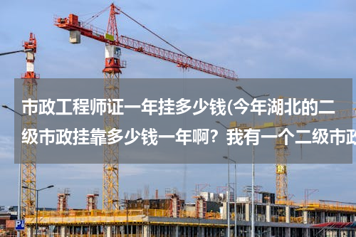 市政工程师证一年挂多少钱(今年湖北的二级市政挂靠多少钱一年啊？我有一个二级市政证书寻单位挂靠)