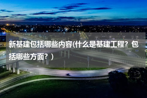 新基建包括哪些内容(什么是基建工程？包括哪些方面？)