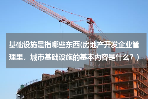 基础设施是指哪些东西(房地产开发企业管理里，城市基础设施的基本内容是什么？)