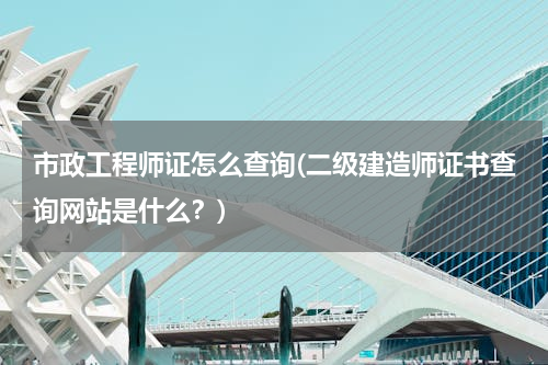 市政工程师证怎么查询(二级建造师证书查询网站是什么？)