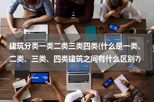 建筑分类一类二类三类四类(什么是一类、二类、三类、四类建筑之间有什么区别?)