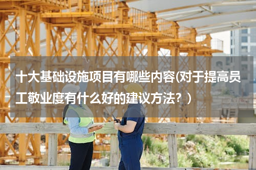十大基础设施项目有哪些内容(对于提高员工敬业度有什么好的建议方法？)