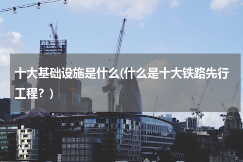 十大基础设施是什么(什么是十大铁路先行工程？)