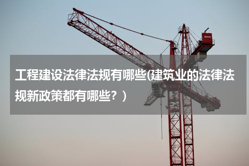 工程建设法律法规有哪些(建筑业的法律法规新政策都有哪些？)