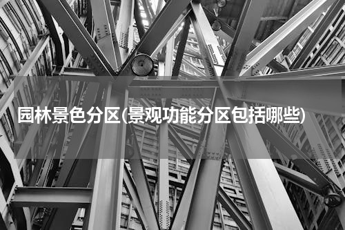 园林景色分区(景观功能分区包括哪些)
